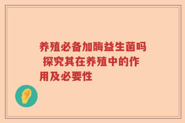 养殖必备加酶益生菌吗 探究其在养殖中的作用及必要性 养殖必备加酶益生菌吗 探究其在养殖中的作用及必要性
