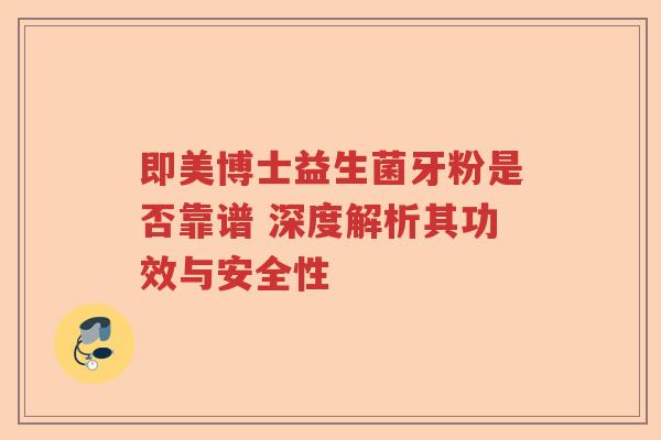 即美博士益生菌牙粉是否靠谱 深度解析其功效与安全性