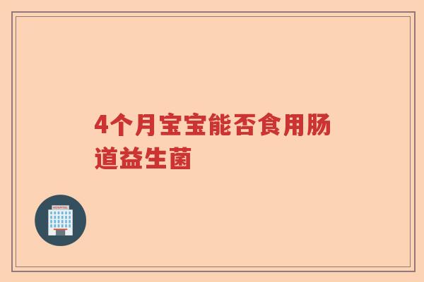 4个月宝宝能否食用肠道益生菌 4个月宝宝能否食用肠道益生菌