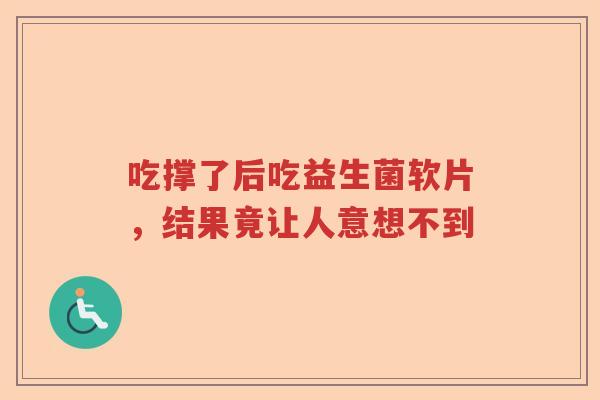 吃撑了后吃益生菌软片,结果竟让人意想不到 吃撑了后吃益生菌软片,结果竟让人意想不到