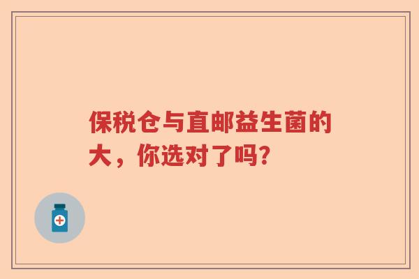 保税仓与直邮益生菌的大,你选对了吗? 保税仓与直邮益生菌的大,你选对了吗?