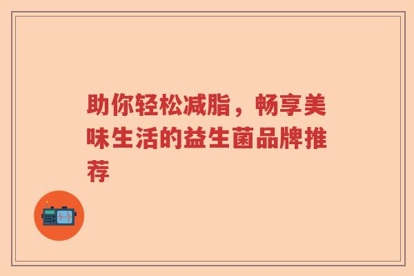 助你轻松减脂,畅享美味生活的益生菌品牌推荐 助你轻松减脂,畅享美味生活的益生菌品牌推荐