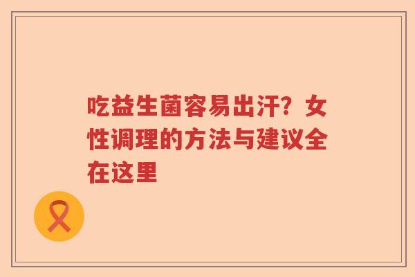 吃益生菌容易出汗?女性调理的方法与建议全在这里 吃益生菌容易出汗?女性调理的方法与建议全在这里