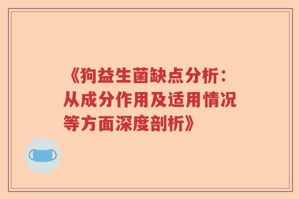 《狗益生菌缺点分析:从成分作用及适用情况等方面深度剖析》 《狗益生菌缺点分析:从成分作用及适用情况等方面深度剖析》