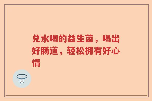 兑水喝的益生菌,喝出好肠道,轻松拥有好心情 兑水喝的益生菌,喝出好肠道,轻松拥有好心情