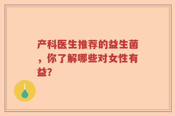 产科医生推荐的益生菌,你了解哪些对女性有益? 产科医生推荐的益生菌,你了解哪些对女性有益?