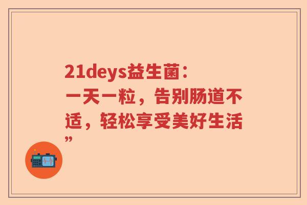 21deys益生菌:一天一粒,告别肠道不适,轻松享受美好生活” 21deys益生菌:一天一粒,告别肠道不适,轻松享受美好生活”