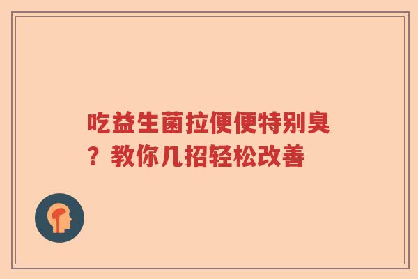 吃益生菌拉便便特别臭？教你几招轻松改善