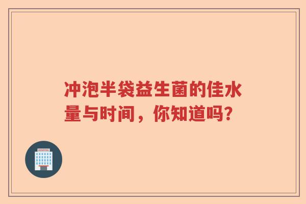 冲泡半袋益生菌的佳水量与时间,你知道吗? 冲泡半袋益生菌的佳水量与时间,你知道吗?