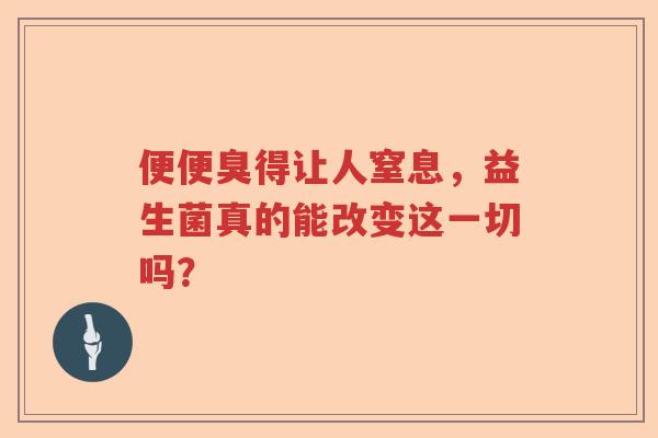 便便臭得让人窒息，益生菌真的能改变这一切吗？