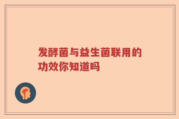 发酵菌与益生菌联用的功效你知道吗 发酵菌与益生菌联用的功效你知道吗