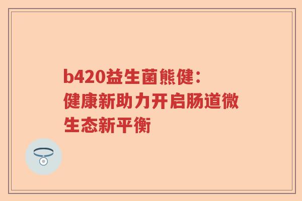 b420益生菌熊健:健康新助力开启肠道微生态新平衡 b420益生菌熊健:健康新助力开启肠道微生态新平衡
