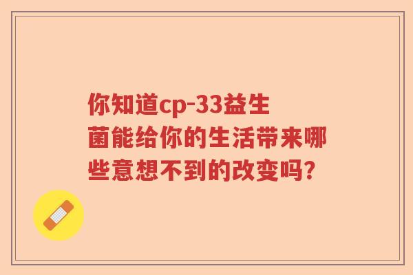你知道cp-33益生菌能给你的生活带来哪些意想不到的改变吗? 你知道cp-33益生菌能给你的生活带来哪些意想不到的改变吗?
