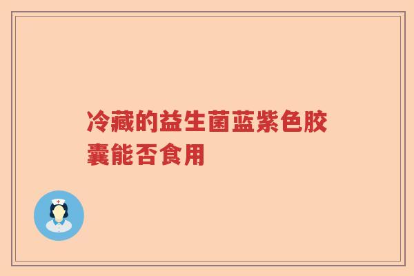 冷藏的益生菌蓝紫色胶囊能否食用 冷藏的益生菌蓝紫色胶囊能否食用