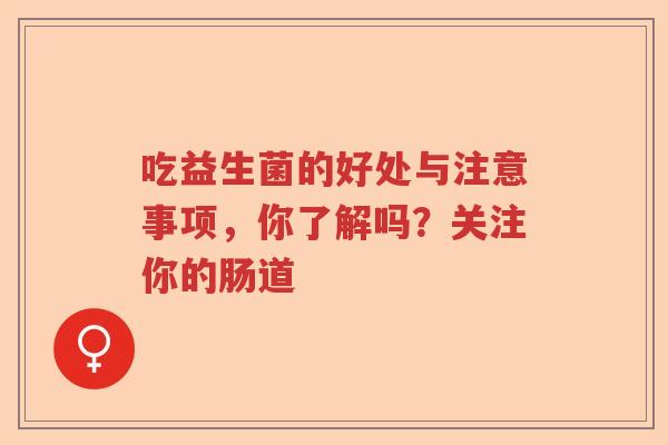 吃益生菌的好处与注意事项，你了解吗？关注你的肠道