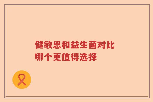 健敏思和益生菌对比 哪个更值得选择 健敏思和益生菌对比 哪个更值得选择