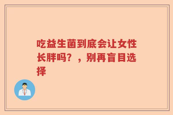 吃益生菌到底会让女性长胖吗？，别再盲目选择