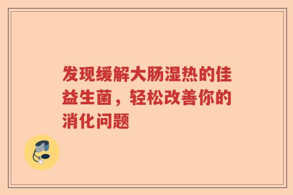 发现缓解大肠湿热的佳益生菌，轻松改善你的消化问题