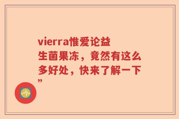 vierra惟爱论益生菌果冻，竟然有这么多好处，快来了解一下”