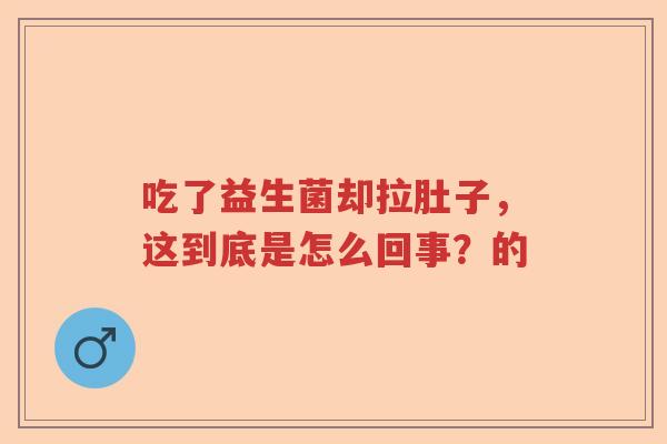 吃了益生菌却拉肚子，这到底是怎么回事？的