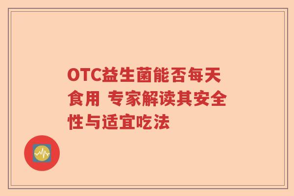 OTC益生菌能否每天食用 专家解读其安全性与适宜吃法 OTC益生菌能否每天食用 专家解读其安全性与适宜吃法