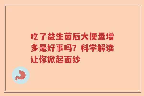 吃了益生菌后大便量增多是好事吗?科学解读让你掀起面纱 吃了益生菌后大便量增多是好事吗?科学解读让你掀起面纱