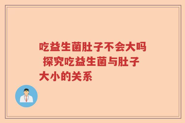 吃益生菌肚子不会大吗 探究吃益生菌与肚子大小的关系 吃益生菌肚子不会大吗 探究吃益生菌与肚子大小的关系