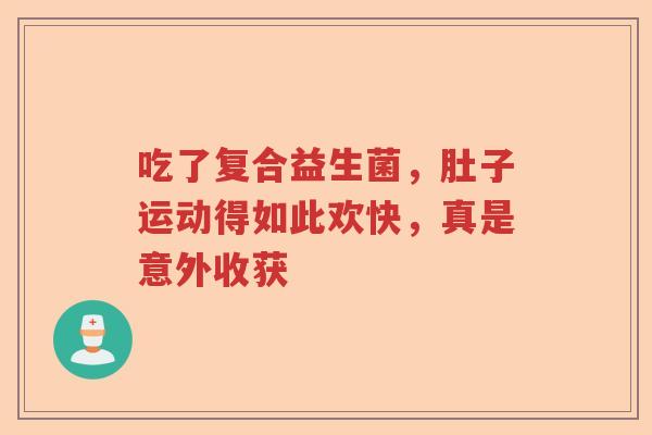 吃了复合益生菌，肚子运动得如此欢快，真是意外收获