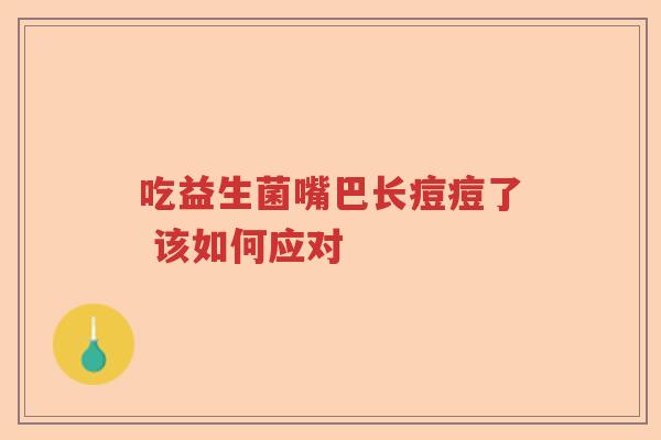 吃益生菌嘴巴长痘痘了 该如何应对 吃益生菌嘴巴长痘痘了 该如何应对