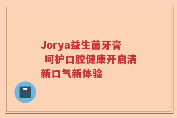 Jorya益生菌牙膏 呵护口腔健康开启清新口气新体验