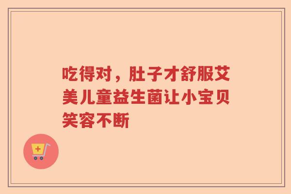 吃得对，肚子才舒服艾美儿童益生菌让小宝贝笑容不断
