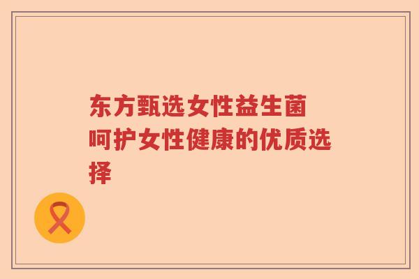 东方甄选女性益生菌 呵护女性健康的优质选择