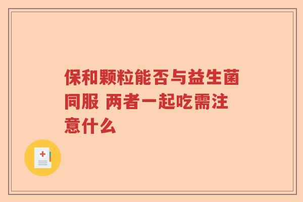 保和颗粒能否与益生菌同服 两者一起吃需注意什么 保和颗粒能否与益生菌同服 两者一起吃需注意什么
