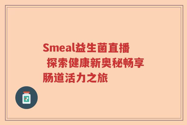 Smeal益生菌直播 探索健康新奥秘畅享肠道活力之旅 Smeal益生菌直播 探索健康新奥秘畅享肠道活力之旅