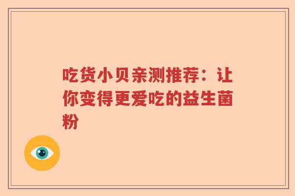 吃货小贝亲测推荐:让你变得更爱吃的益生菌粉 吃货小贝亲测推荐:让你变得更爱吃的益生菌粉