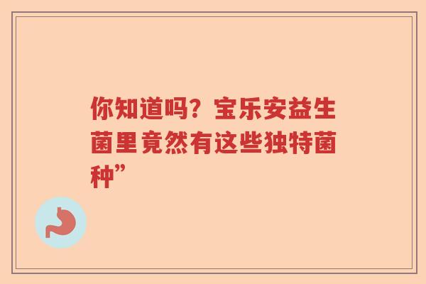 你知道吗?宝乐安益生菌里竟然有这些独特菌种” 你知道吗?宝乐安益生菌里竟然有这些独特菌种”