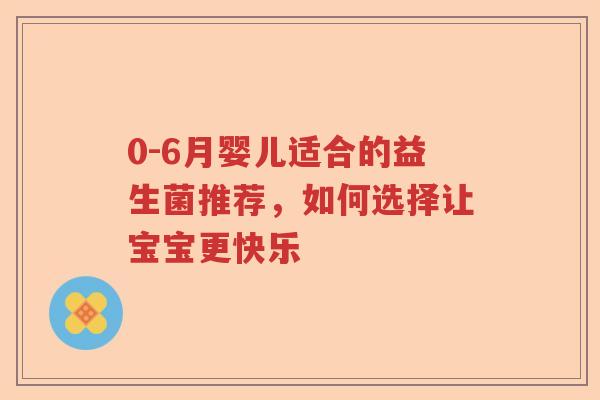 0-6月婴儿适合的益生菌推荐,如何选择让宝宝更快乐 0-6月婴儿适合的益生菌推荐,如何选择让宝宝更快乐