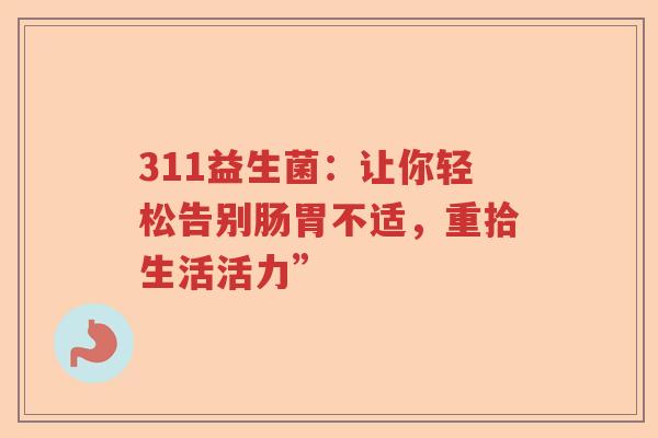 311益生菌:让你轻松告别肠胃不适,重拾生活活力” 311益生菌:让你轻松告别肠胃不适,重拾生活活力”