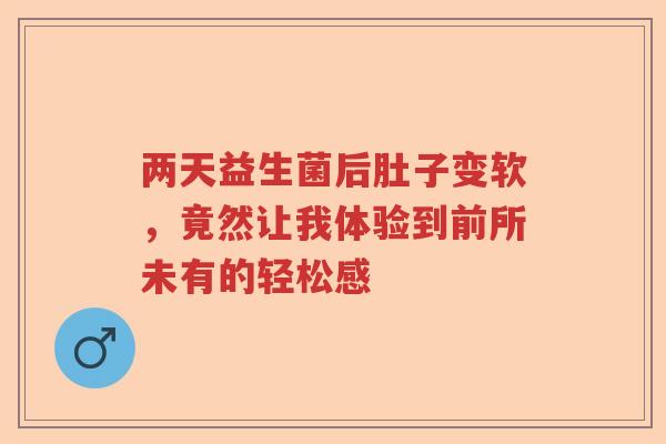 两天益生菌后肚子变软，竟然让我体验到前所未有的轻松感