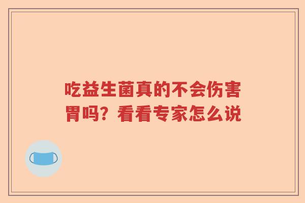 吃益生菌真的不会伤害胃吗?看看专家怎么说 吃益生菌真的不会伤害胃吗?看看专家怎么说