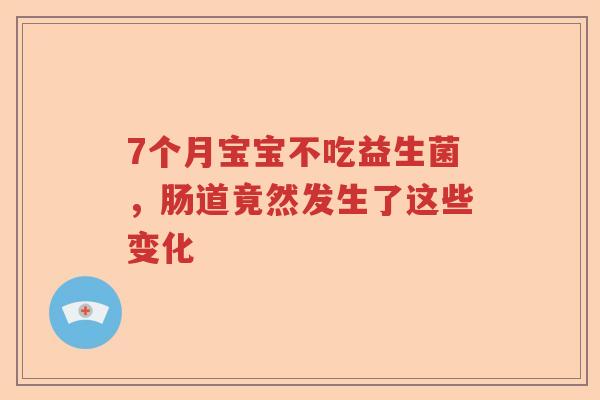7个月宝宝不吃益生菌,肠道竟然发生了这些变化 7个月宝宝不吃益生菌,肠道竟然发生了这些变化