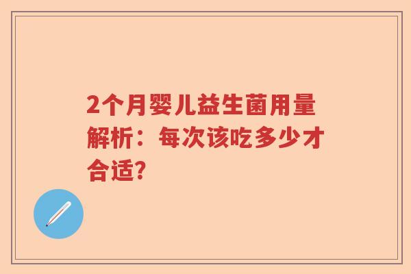 2个月婴儿益生菌用量解析:每次该吃多少才合适? 2个月婴儿益生菌用量解析:每次该吃多少才合适?