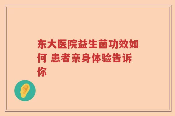 东大医院益生菌功效如何 患者亲身体验告诉你 东大医院益生菌功效如何 患者亲身体验告诉你
