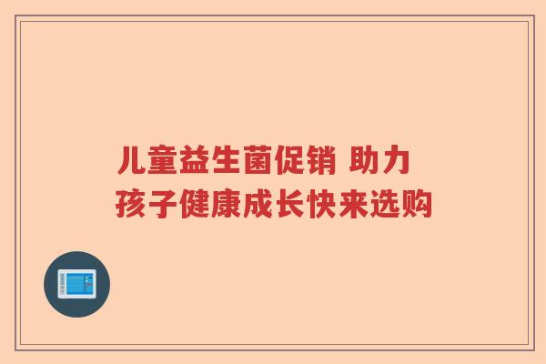儿童益生菌促销 助力孩子健康成长快来选购 儿童益生菌促销 助力孩子健康成长快来选购