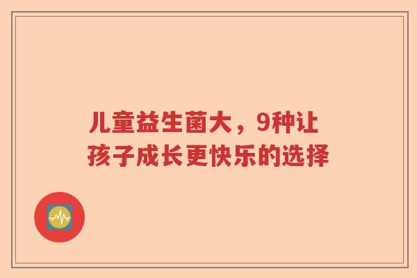 儿童益生菌大,9种让孩子成长更快乐的选择 儿童益生菌大,9种让孩子成长更快乐的选择
