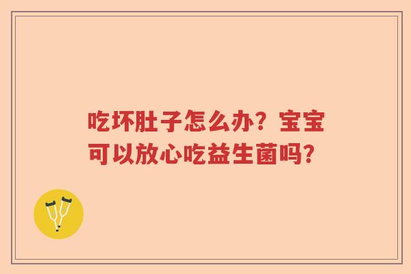 吃坏肚子怎么办?宝宝可以放心吃益生菌吗? 吃坏肚子怎么办?宝宝可以放心吃益生菌吗?