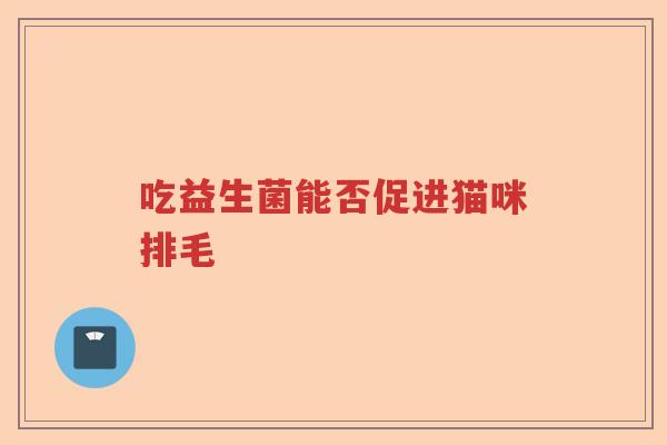 吃益生菌能否促进猫咪排毛