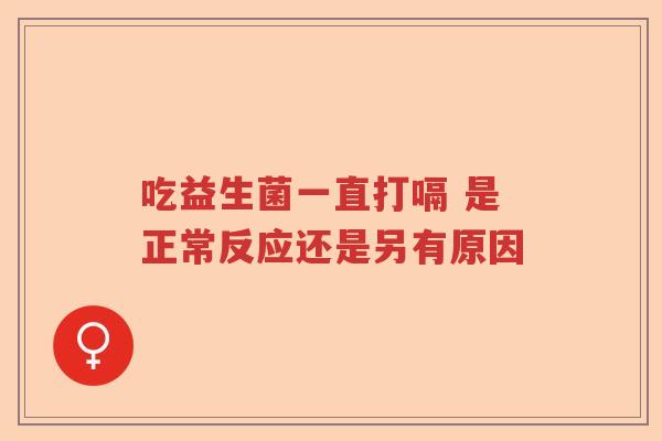 吃益生菌一直打嗝 是正常反应还是另有原因 吃益生菌一直打嗝 是正常反应还是另有原因