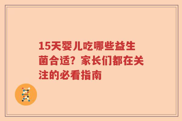 15天婴儿吃哪些益生菌合适?家长们都在关注的必看指南 15天婴儿吃哪些益生菌合适?家长们都在关注的必看指南