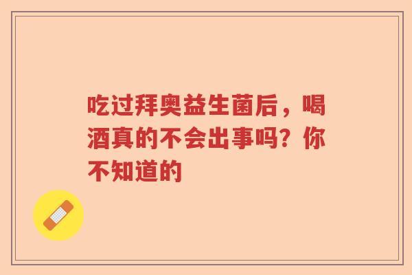 吃过拜奥益生菌后，喝酒真的不会出事吗？你不知道的